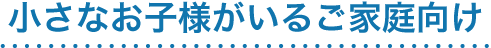 小さなお子様がいるご家族向け