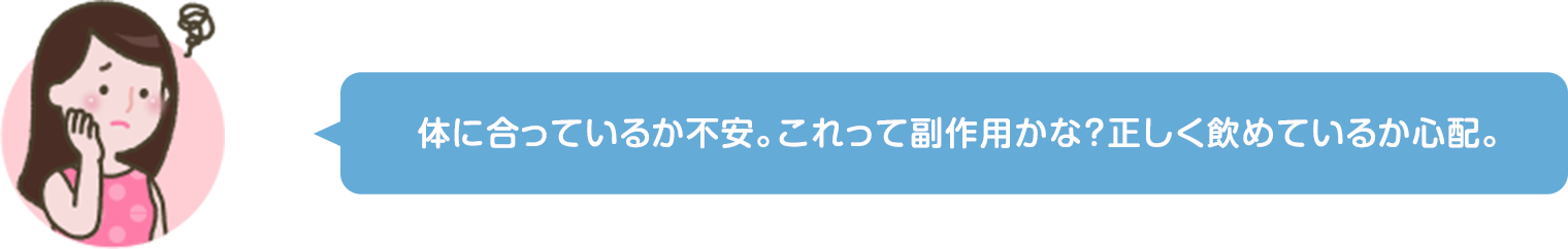 体に合っているか不安　これって副作用かな？ 正しく飲めているか心配